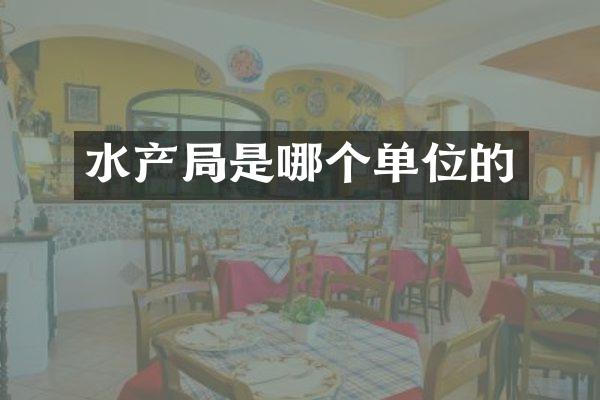 水产局是哪个单位的