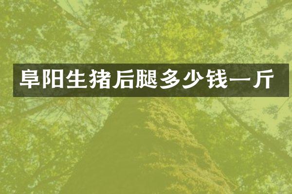 阜阳生猪后腿多少钱一斤