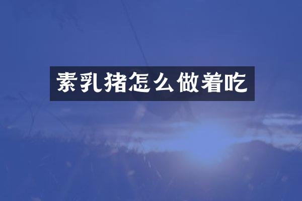 素乳猪怎么做着吃
