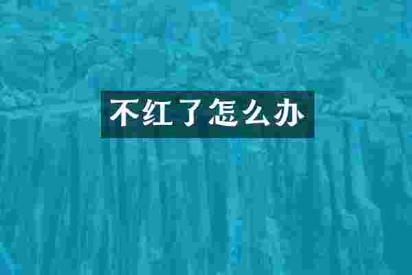 不红了怎么办
