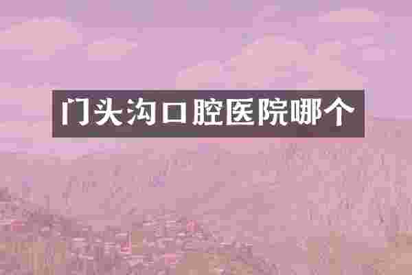 门头沟口腔医院哪个