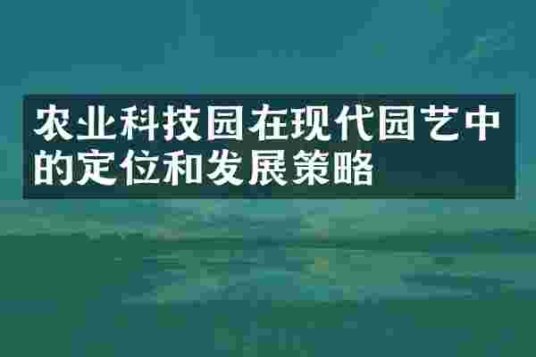 农业科技园在现代园艺中的定位和发展策略
