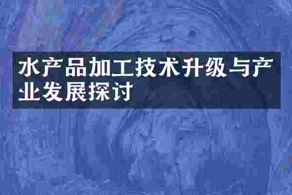 水产品加工技术升级与产业发展探讨