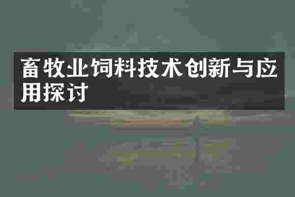 畜牧业饲料技术创新与应用探讨