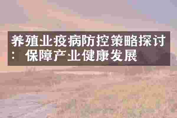 养殖业疫病防控策略探讨：保障产业健康发展