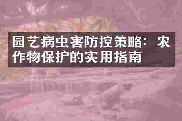 园艺病虫害防控策略：农作物保护的实用指南
