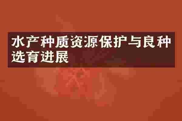 水产种质资源保护与良种选育进展