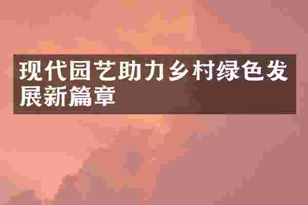 现代园艺助力乡村绿色发展新篇章