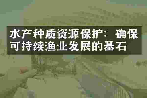 水产种质资源保护：确保可持续渔业发展的基石