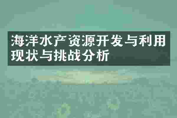 海洋水产资源开发与利用现状与挑战分析