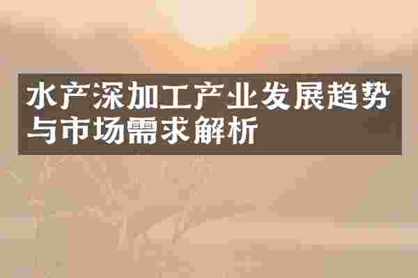 水产深加工产业发展趋势与市场需求解析
