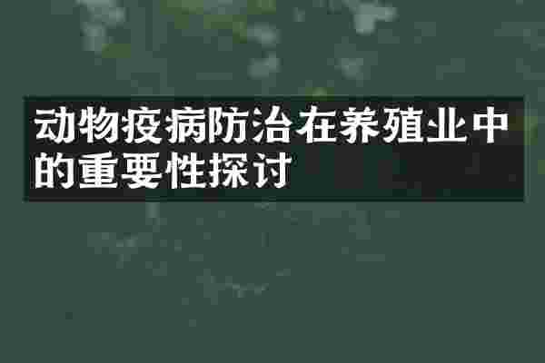 动物疫病防治在养殖业中的重要性探讨