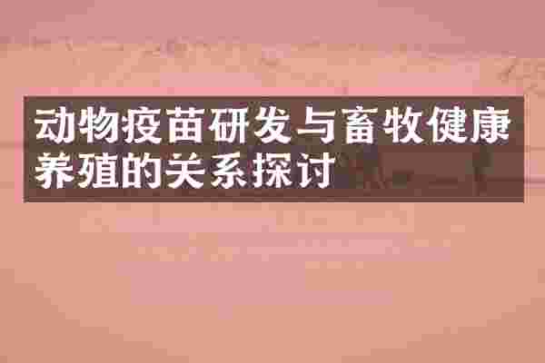 动物疫苗研发与畜牧健康养殖的关系探讨