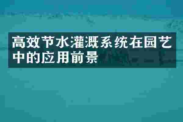 高效节水灌溉系统在园艺中的应用前景