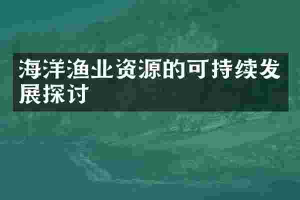 海洋渔业资源的可持续发展探讨