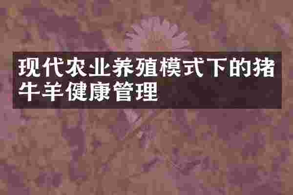 现代农业养殖模式下的猪牛羊健康管理