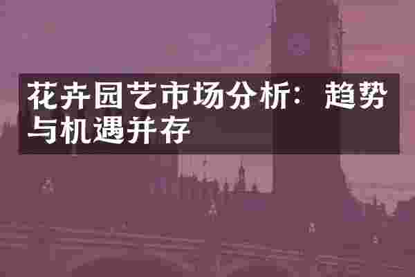 花卉园艺市场分析：趋势与机遇并存