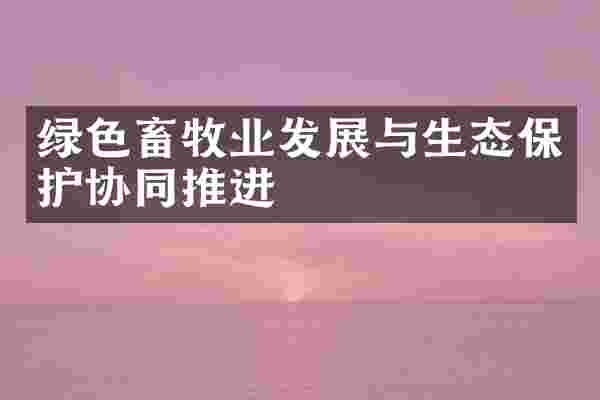 绿色畜牧业发展与生态保护协同推进
