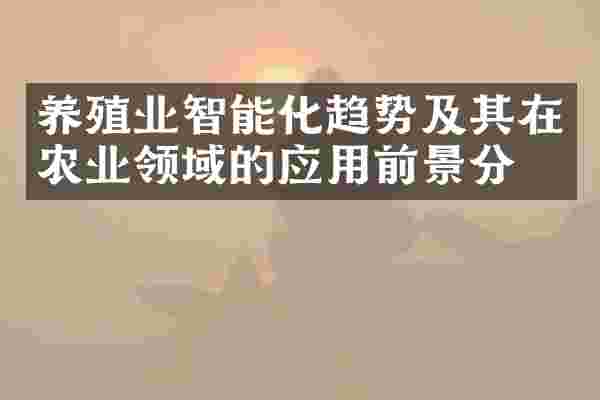 养殖业智能化趋势及其在农业领域的应用前景分析