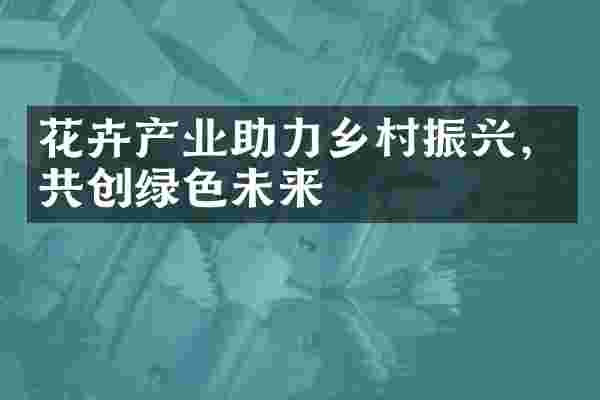 花卉产业助力乡村振兴，共创绿色未来