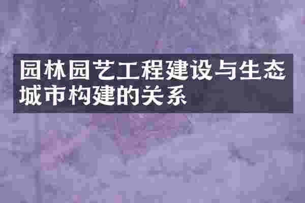 园林园艺工程建设与生态城市构建的关系