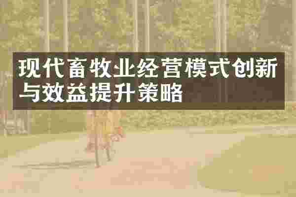 现代畜牧业经营模式创新与效益提升策略