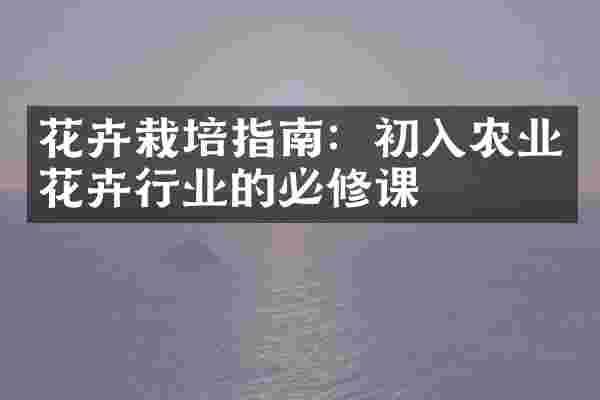 花卉栽培指南：初入农业花卉行业的必修课