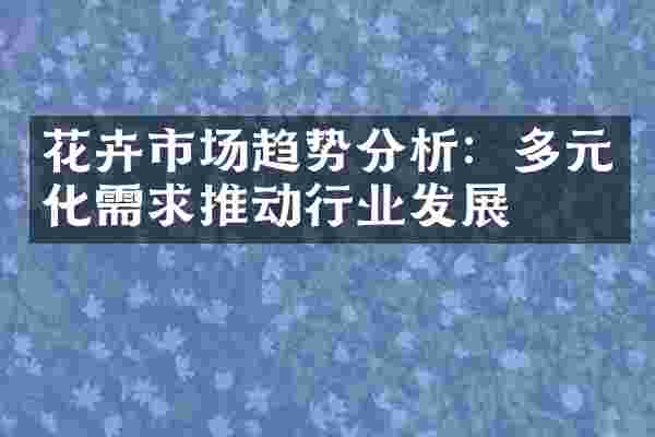 花卉市场趋势分析：多元化需求推动行业发展