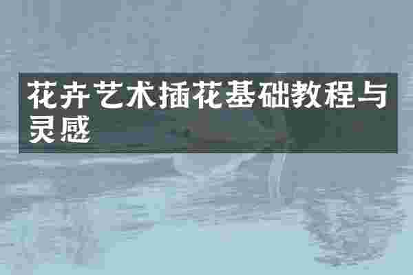 花卉艺术插花基础教程与灵感