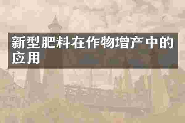 新型肥料在作物增产中的应用