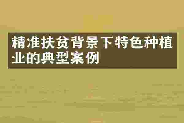 精准扶贫背景下特色种植业的典型案例