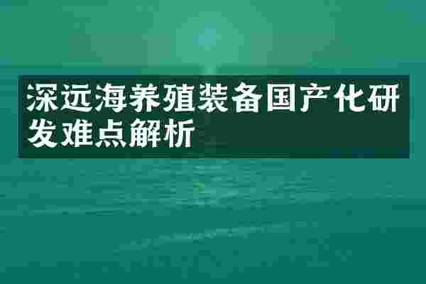 深远海养殖装备国产化研发难点解析