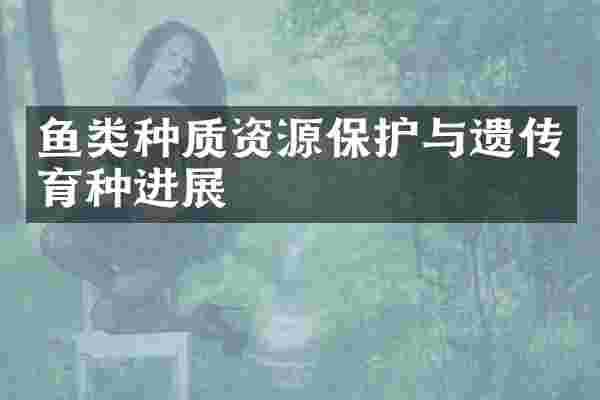 鱼类种质资源保护与遗传育种进展