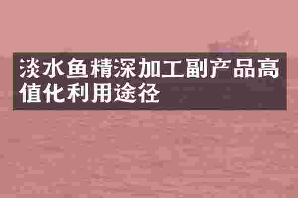 淡水鱼精深加工副产品高值化利用途径