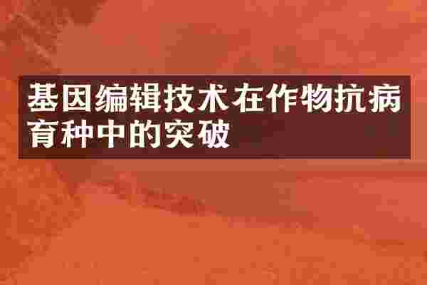 基因编辑技术在作物抗病育种中的突破