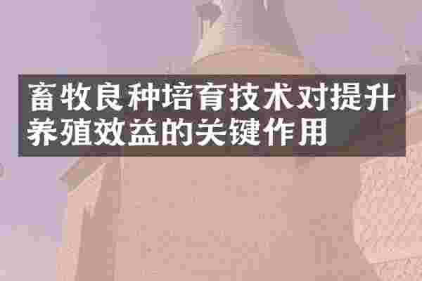 畜牧良种培育技术对提升养殖效益的关键作用