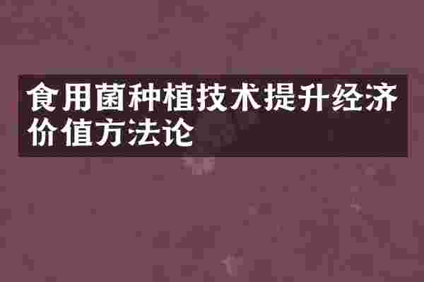 食用菌种植技术提升经济价值方法论