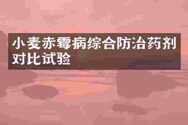 小麦赤霉病综合防治药剂对比试验