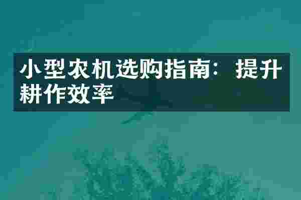 小型农机选购指南：提升耕作效率