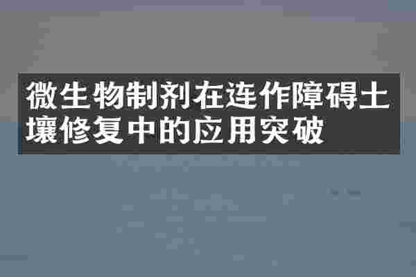微生物制剂在连作障碍土壤修复中的应用突破