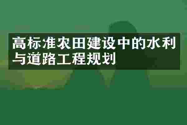高标准农田建设中的水利与道路工程规划