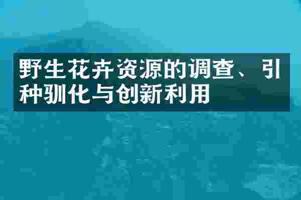 野生花卉资源的调查、引种驯化与创新利用
