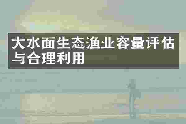 大水面生态渔业容量评估与合理利用