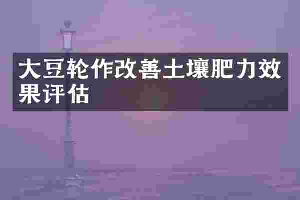 大豆轮作改善土壤肥力效果评估