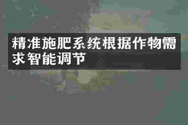 精准施肥系统根据作物需求智能调节