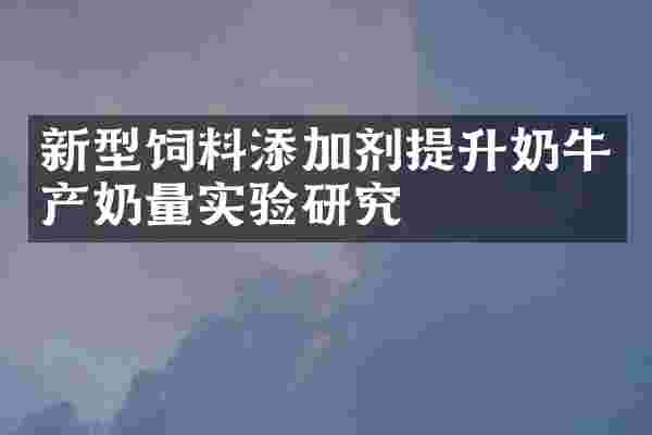 新型饲料添加剂提升奶牛产奶量实验研究