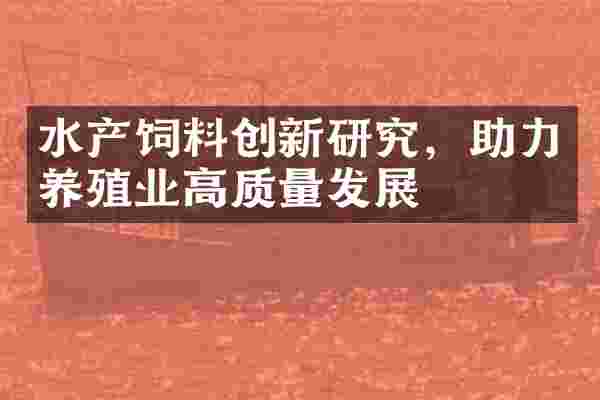 水产饲料创新研究，助力养殖业高质量发展