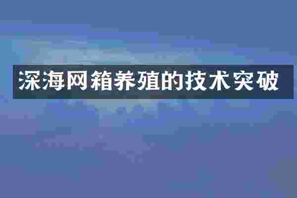 深海网箱养殖的技术突破
