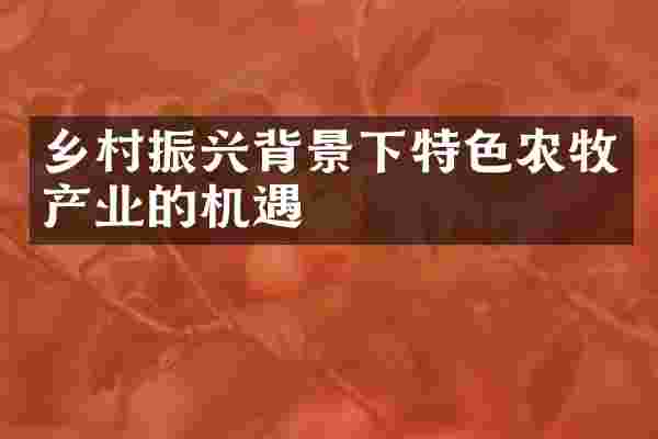 乡村振兴背景下特色农牧产业的机遇