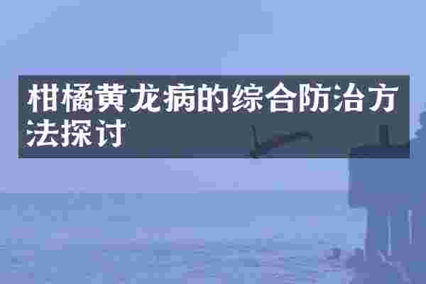 柑橘黄龙病的综合防治方法探讨